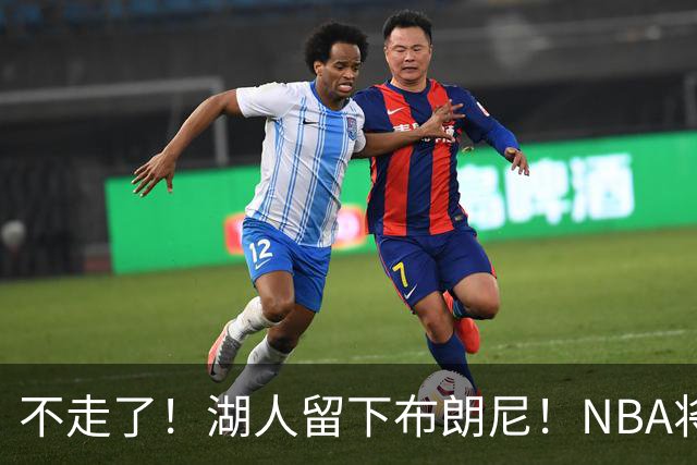 不走了！湖人留下布朗尼！NBA将上演父子对决