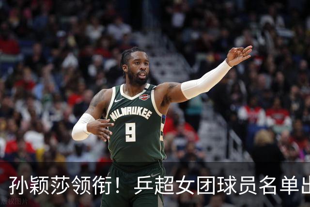 孙颖莎领衔！乒超女团球员名单出炉，王曼昱闭关修炼放弃参赛