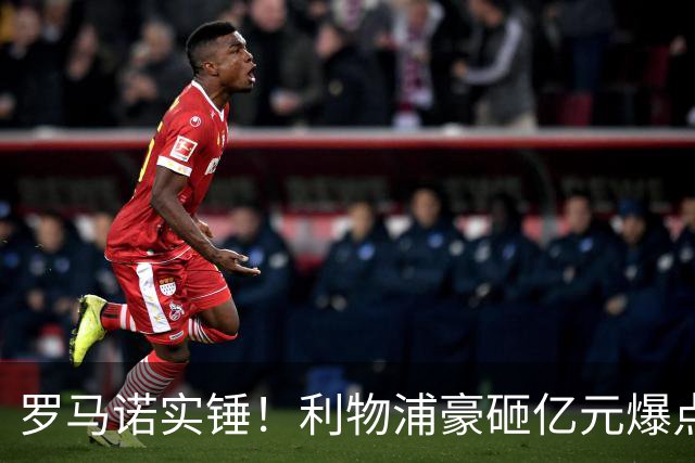 罗马诺实锤！利物浦豪砸亿元爆点！完爆阿克利乌什