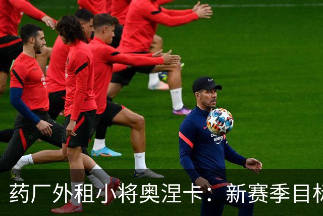 药厂外租小将奥涅卡：新赛季目标打进10球；希望未来进德国队