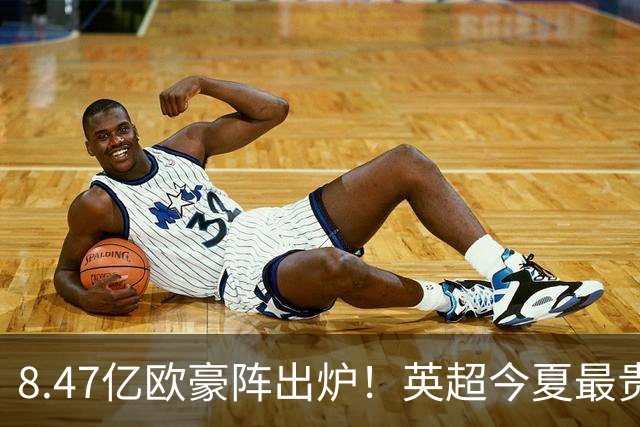 8.47亿欧豪阵出炉！英超今夏最贵引援阵容曝光，三亿星坐镇中前场